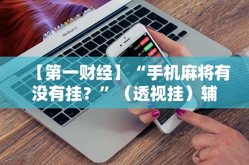 【第一财经】“手机麻将有没有挂？”（透视挂）辅助神器教程