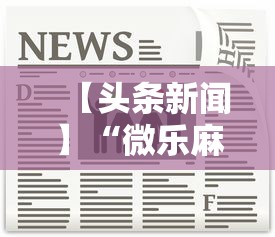 【头条新闻】“微乐麻将怎么开挂打呢教程	”最新辅助详细教程