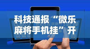 科技通报“微乐麻将手机挂”开挂方法