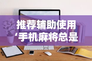 推荐辅助使用‘手机麻将总是输怎么回事最新版更新内容”通用版下载教程！