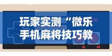玩家实测“微乐手机麻将技巧教程”掌握辅助功能必胜规则